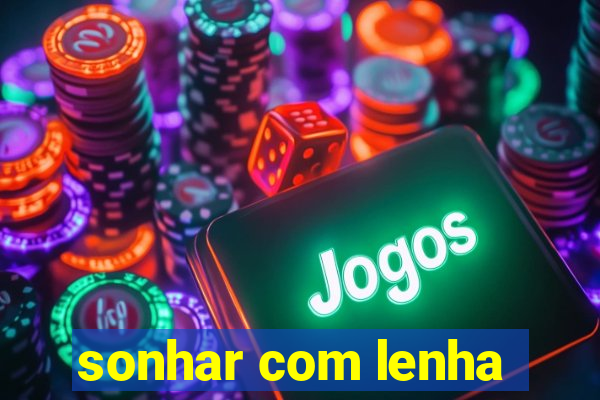 sonhar com lenha